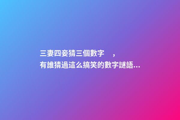 三妻四妾猜三個數字，有誰猜過這么搞笑的數字謎語嗎-第1張-觀點-玄機派